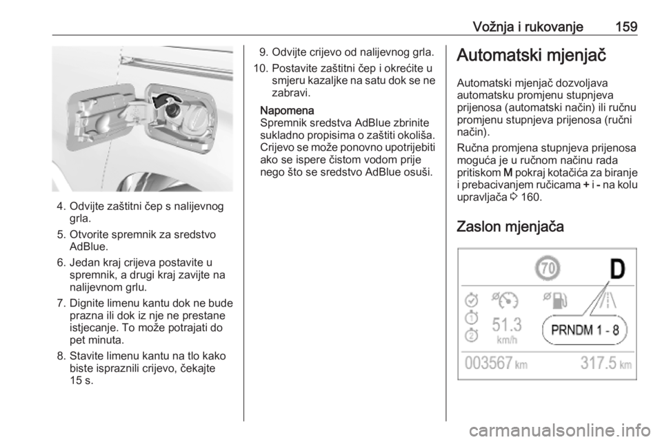 OPEL COMBO E 2019.75  Priručnik za vlasnika (in Croatian) Vožnja i rukovanje159
4. Odvijte zaštitni čep s nalijevnoggrla.
5. Otvorite spremnik za sredstvo AdBlue.
6. Jedan kraj crijeva postavite u spremnik, a drugi kraj zavijte na
nalijevnom grlu.
7. Dign
