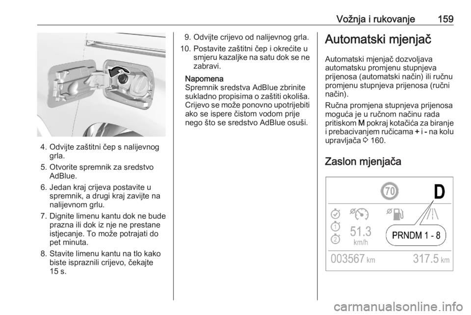 OPEL COMBO E 2020  Priručnik za vlasnika (in Croatian) Vožnja i rukovanje159
4. Odvijte zaštitni čep s nalijevnoggrla.
5. Otvorite spremnik za sredstvo AdBlue.
6. Jedan kraj crijeva postavite u spremnik, a drugi kraj zavijte na
nalijevnom grlu.
7. Dign