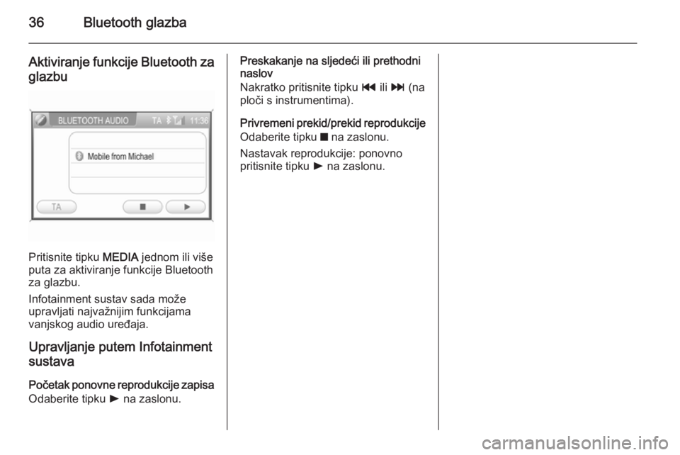 OPEL CORSA 2014.5  Priručnik za vlasnika (in Croatian) 36Bluetooth glazba
Aktiviranje funkcije Bluetooth za
glazbu
Pritisnite tipku  MEDIA jednom ili više
puta za aktiviranje funkcije Bluetooth
za glazbu.
Infotainment sustav sada može
upravljati najvaž