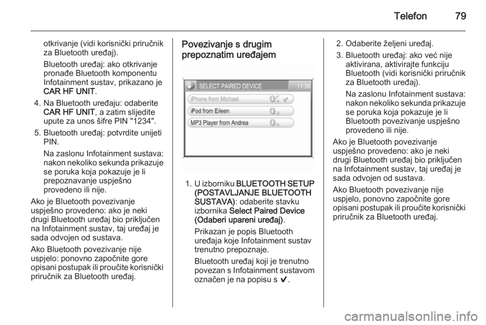 OPEL CORSA 2014.5  Priručnik za vlasnika (in Croatian) Telefon79
otkrivanje (vidi korisnički priručnik
za Bluetooth uređaj).
Bluetooth uređaj: ako otkrivanje
pronađe Bluetooth komponentu
Infotainment sustav, prikazano je
CAR HF UNIT .
4. Na Bluetooth