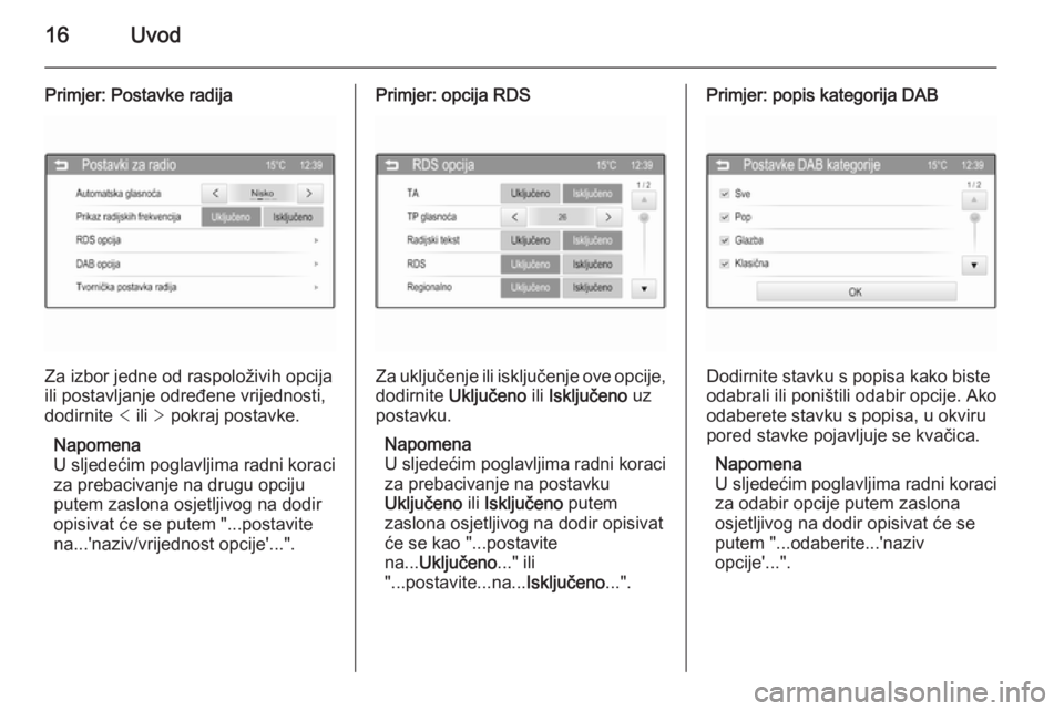 OPEL CORSA 2015  Priručnik za Infotainment (in Croatian) 16Uvod
Primjer: Postavke radija
Za izbor jedne od raspoloživih opcija
ili postavljanje određene vrijednosti,
dodirnite  < ili  > pokraj postavke.
Napomena
U sljedećim poglavljima radni koraci
za pr