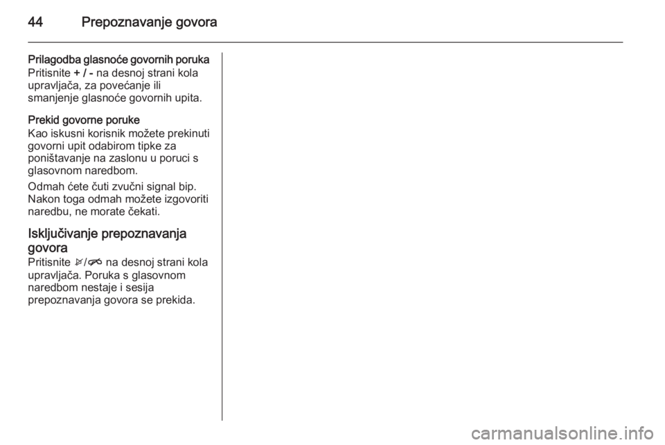 OPEL CORSA 2015  Priručnik za Infotainment (in Croatian) 44Prepoznavanje govora
Prilagodba glasnoće govornih poruka
Pritisnite  + / - na desnoj strani kola
upravljača, za povećanje ili
smanjenje glasnoće govornih upita.
Prekid govorne poruke
Kao iskusni
