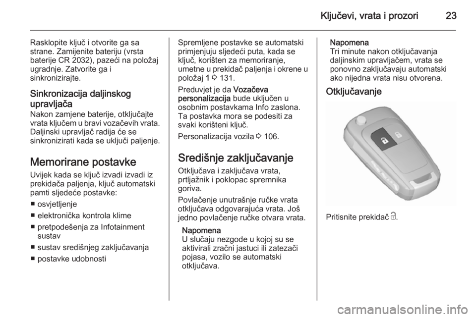 OPEL CORSA 2015.5  Priručnik za vlasnika (in Croatian) Ključevi, vrata i prozori23
Rasklopite ključ i otvorite ga sa
strane. Zamijenite bateriju (vrsta
baterije CR 2032), pazeći na položaj
ugradnje. Zatvorite ga i
sinkronizirajte.
Sinkronizacija dalji