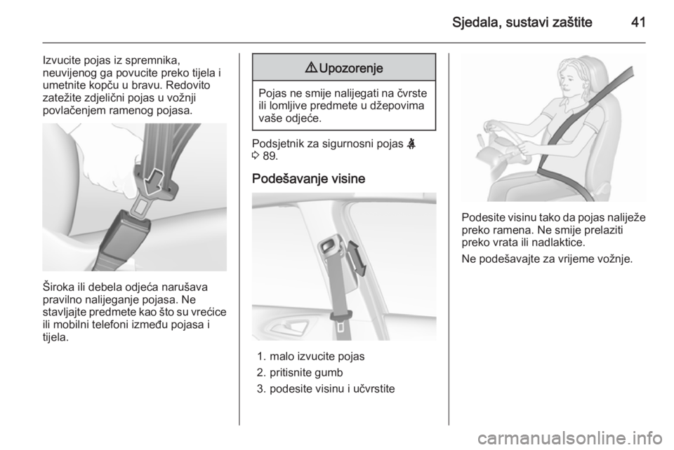 OPEL CORSA 2015.5  Priručnik za vlasnika (in Croatian) Sjedala, sustavi zaštite41
Izvucite pojas iz spremnika,
neuvijenog ga povucite preko tijela i
umetnite kopču u bravu. Redovito
zatežite zdjelični pojas u vožnji
povlačenjem ramenog pojasa.
Širo