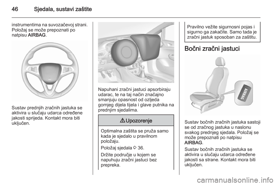 OPEL CORSA 2015.5  Priručnik za vlasnika (in Croatian) 46Sjedala, sustavi zaštite
instrumentima na suvozačevoj strani.Položaj se može prepoznati po
natpisu  AIRBAG .
Sustav prednjih zračnih jastuka se
aktivira u slučaju udarca određene jakosti spri