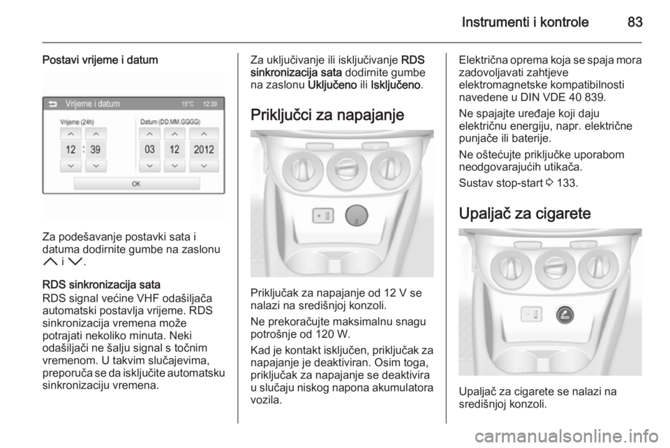 OPEL CORSA 2015.5  Priručnik za vlasnika (in Croatian) Instrumenti i kontrole83
Postavi vrijeme i datum
Za podešavanje postavki sata i
datuma dodirnite gumbe na zaslonu
H  i I .
RDS sinkronizacija sata RDS signal većine VHF odašiljača
automatski posta