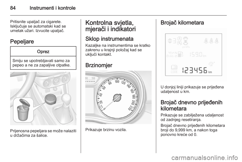 OPEL CORSA 2015.5  Priručnik za vlasnika (in Croatian) 84Instrumenti i kontrole
Pritisnite upaljač za cigarete.
Isključuje se automatski kad se
umetak užari. Izvucite upaljač.
PepeljareOprez
Smiju se upotrebljavati samo za
pepeo a ne za zapaljive otpa