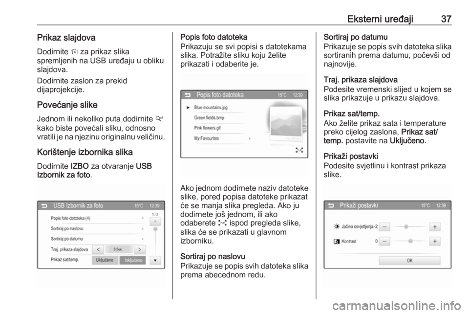 OPEL CORSA 2016  Priručnik za Infotainment (in Croatian) Eksterni uređaji37Prikaz slajdovaDodirnite  t za prikaz slika
spremljenih na USB uređaju u obliku slajdova.
Dodirnite zaslon za prekid
dijaprojekcije.
Povećanje slike
Jednom ili nekoliko puta dodir