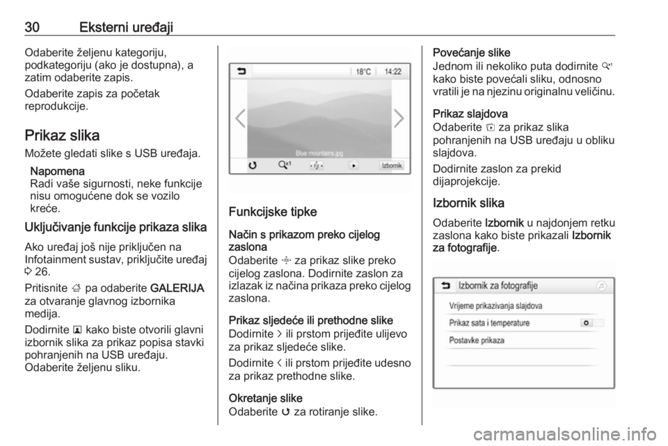 OPEL CORSA 2016.5  Priručnik za Infotainment (in Croatian) 30Eksterni uređajiOdaberite željenu kategoriju,
podkategoriju (ako je dostupna), a
zatim odaberite zapis.
Odaberite zapis za početak
reprodukcije.
Prikaz slika
Možete gledati slike s USB uređaja.