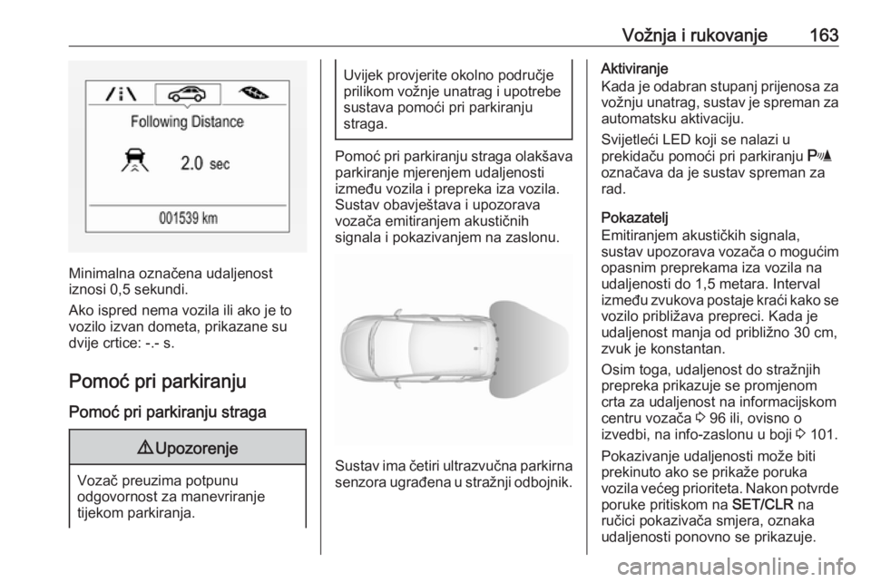 OPEL CORSA 2016.5  Priručnik za vlasnika (in Croatian) Vožnja i rukovanje163
Minimalna označena udaljenost
iznosi 0,5 sekundi.
Ako ispred nema vozila ili ako je to
vozilo izvan dometa, prikazane su
dvije crtice: -.- s.
Pomoć pri parkiranju
Pomoć pri p