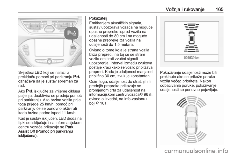 OPEL CORSA 2016.5  Priručnik za vlasnika (in Croatian) Vožnja i rukovanje165
Svijetleći LED koji se nalazi u
prekidaču pomoći pri parkiranju  r
označava da je sustav spreman za
rad.
Ako  r isključite za vrijeme ciklusa
paljenja, deaktivira se prednj
