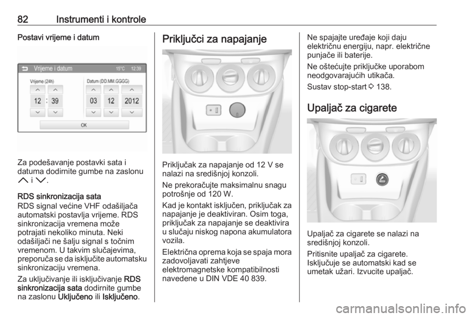 OPEL CORSA 2016.5  Priručnik za vlasnika (in Croatian) 82Instrumenti i kontrolePostavi vrijeme i datum
Za podešavanje postavki sata i
datuma dodirnite gumbe na zaslonu
H  i I .
RDS sinkronizacija sata RDS signal većine VHF odašiljača
automatski postav