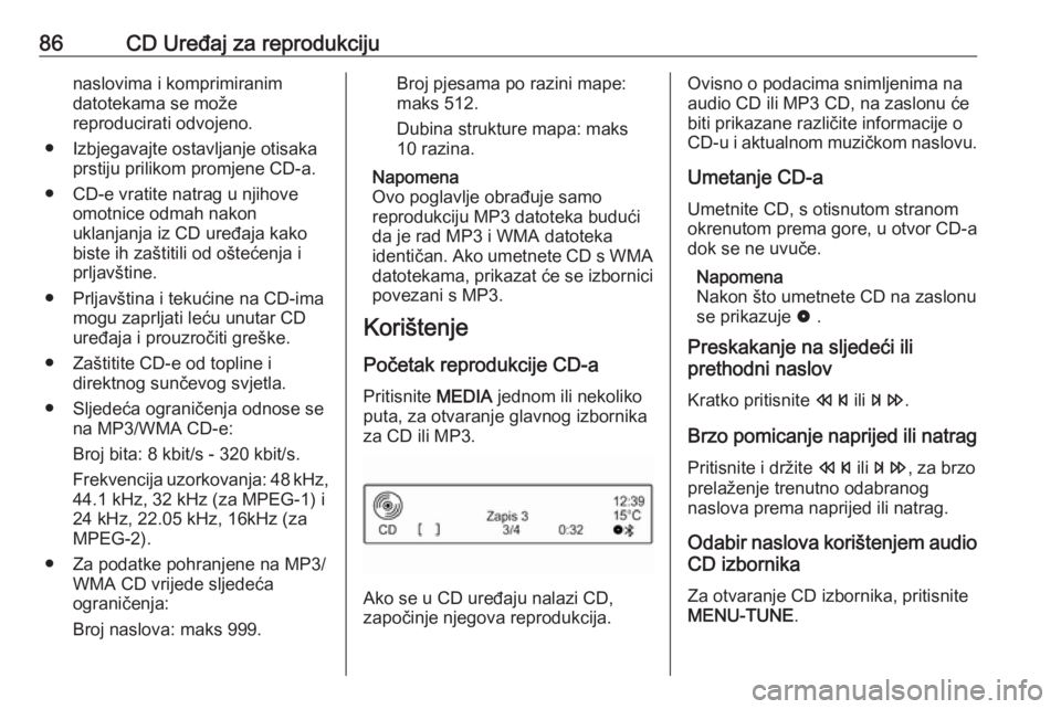OPEL CORSA E 2017.5  Priručnik za Infotainment (in Croatian) 86CD Uređaj za reprodukcijunaslovima i komprimiranim
datotekama se može
reproducirati odvojeno.
● Izbjegavajte ostavljanje otisaka prstiju prilikom promjene CD-a.
● CD-e vratite natrag u njihove
