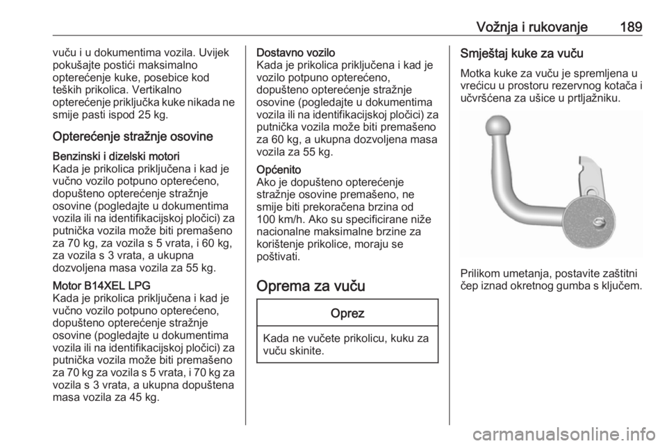 OPEL CORSA E 2018  Priručnik za vlasnika (in Croatian) Vožnja i rukovanje189vuču i u dokumentima vozila. Uvijekpokušajte postići maksimalno
opterećenje kuke, posebice kod
teških prikolica. Vertikalno
opterećenje priključka kuke nikada ne
smije pas