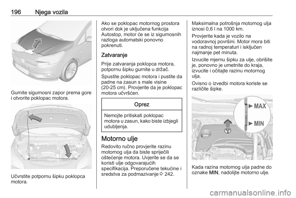 OPEL CORSA E 2018  Priručnik za vlasnika (in Croatian) 196Njega vozila
Gurnite sigurnosni zapor prema gore
i otvorite poklopac motora.
Učvrstite potpornu šipku poklopca
motora.
Ako se poklopac motornog prostora otvori dok je uključena funkcija
Autostop