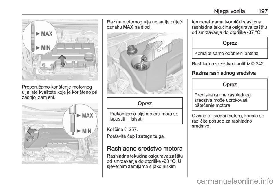 OPEL CORSA E 2018  Priručnik za vlasnika (in Croatian) Njega vozila197
Preporučamo korištenje motornog
ulja iste kvalitete koje je korišteno pri
zadnjoj zamjeni.
Razina motornog ulja ne smije prijeći
oznaku  MAX na šipci.Oprez
Prekomjerno ulje motora