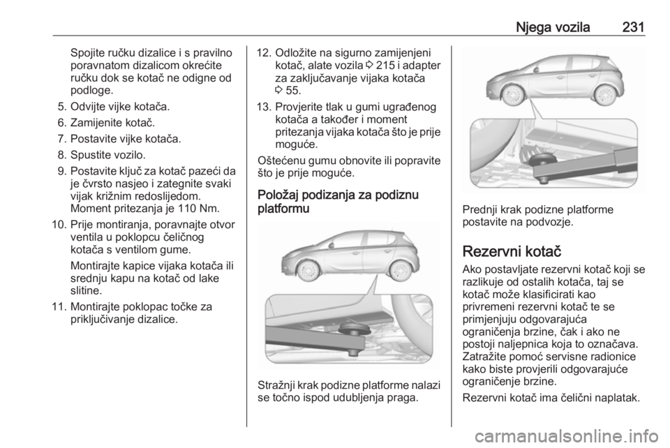 OPEL CORSA E 2018  Priručnik za vlasnika (in Croatian) Njega vozila231Spojite ručku dizalice i s pravilno
poravnatom dizalicom okrećite
ručku dok se kotač ne odigne od
podloge.
5. Odvijte vijke kotača.
6. Zamijenite kotač.
7. Postavite vijke kotača