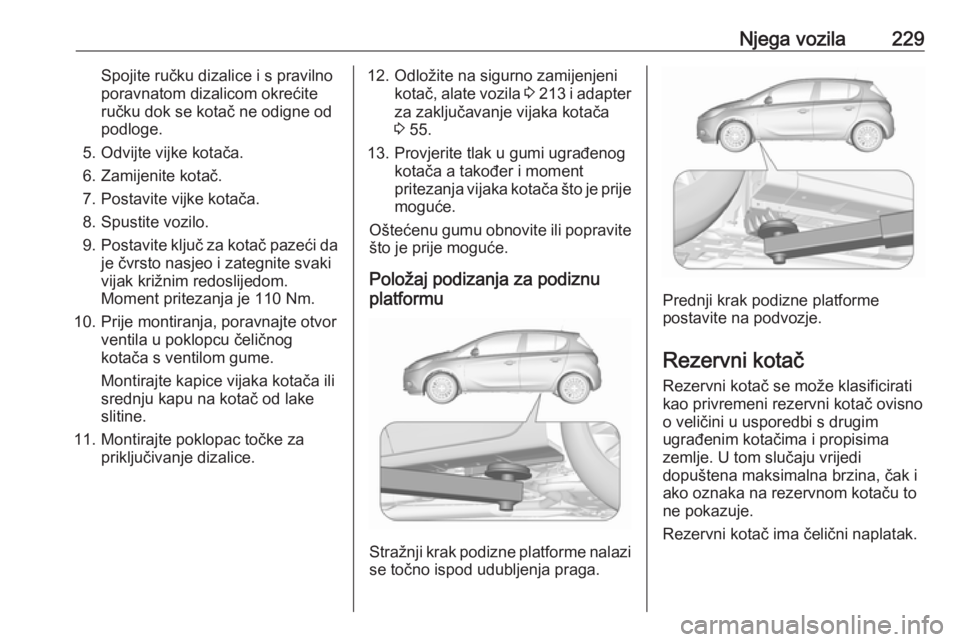 OPEL CORSA E 2018.5  Priručnik za vlasnika (in Croatian) Njega vozila229Spojite ručku dizalice i s pravilno
poravnatom dizalicom okrećite
ručku dok se kotač ne odigne od
podloge.
5. Odvijte vijke kotača.
6. Zamijenite kotač.
7. Postavite vijke kotača