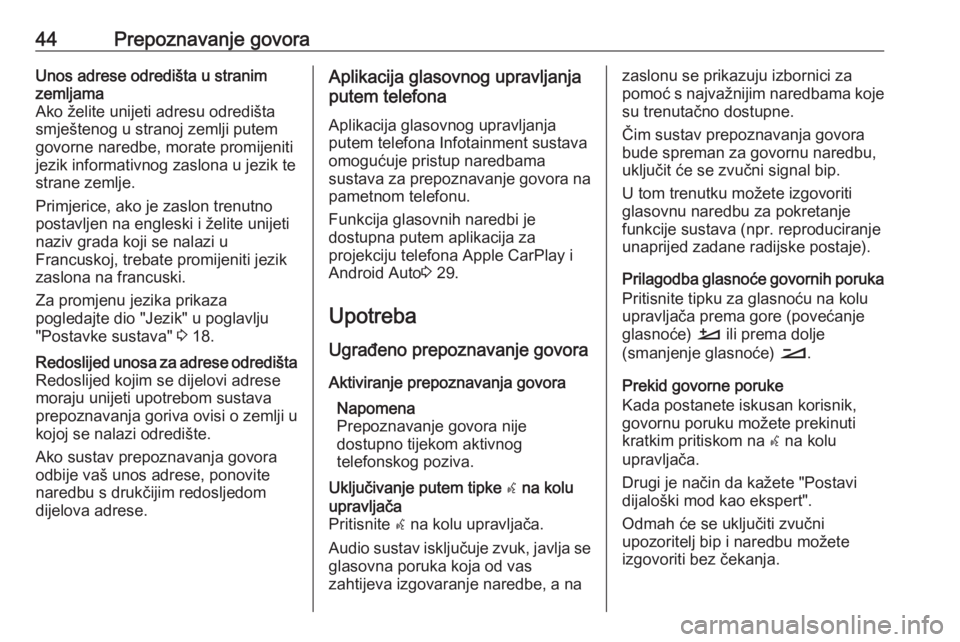 OPEL CROSSLAND X 2017.75  Priručnik za Infotainment (in Croatian) 44Prepoznavanje govoraUnos adrese odredišta u stranim
zemljama
Ako želite unijeti adresu odredišta smještenog u stranoj zemlji putemgovorne naredbe, morate promijeniti
jezik informativnog zaslona 