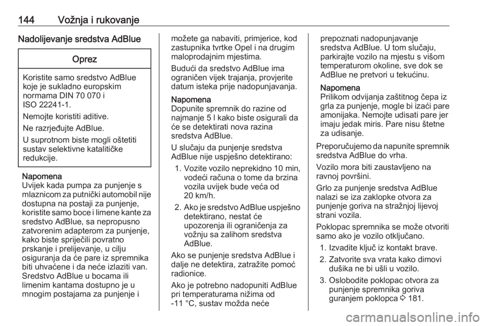 OPEL CROSSLAND X 2018.5  Priručnik za vlasnika (in Croatian) 144Vožnja i rukovanjeNadolijevanje sredstva AdBlueOprez
Koristite samo sredstvo AdBlue
koje je sukladno europskim
normama DIN 70 070 i
ISO 22241-1.
Nemojte koristiti aditive.
Ne razrjeđujte AdBlue.
