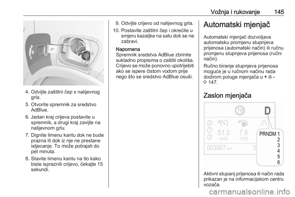 OPEL CROSSLAND X 2018.5  Priručnik za vlasnika (in Croatian) Vožnja i rukovanje145
4. Odvijte zaštitni čep s nalijevnoggrla.
5. Otvorite spremnik za sredstvo AdBlue.
6. Jedan kraj crijeva postavite u spremnik, a drugi kraj zavijte na
nalijevnom grlu.
7. Dign