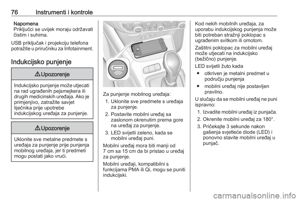 OPEL CROSSLAND X 2020  Priručnik za vlasnika (in Croatian) 76Instrumenti i kontroleNapomena
Priključci se uvijek moraju održavati čistim i suhima.
USB priključak i projekciju telefona potražite u priručniku za Infotainment.
Indukcijsko punjenje9 Upozore
