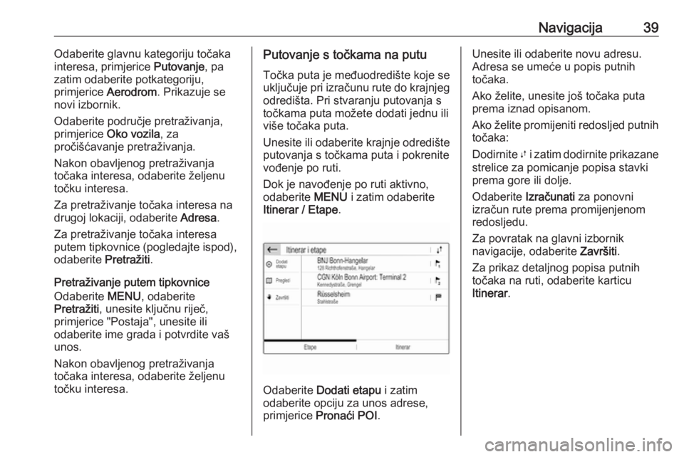 OPEL GRANDLAND X 2018.5  Priručnik za Infotainment (in Croatian) Navigacija39Odaberite glavnu kategoriju točaka
interesa, primjerice  Putovanje, pa
zatim odaberite potkategoriju,
primjerice  Aerodrom. Prikazuje se
novi izbornik.
Odaberite područje pretraživanja,