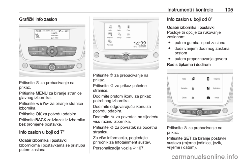 OPEL GRANDLAND X 2018.75  Priručnik za vlasnika (in Croatian) Instrumenti i kontrole105Grafički info zaslon
Pritisnite X za prebacivanje na
prikaz.
Pritisnite  MENU za biranje stranice
glavnog izbornika.
Pritisnite  èäåé za biranje stranice
izbornika.
Priti