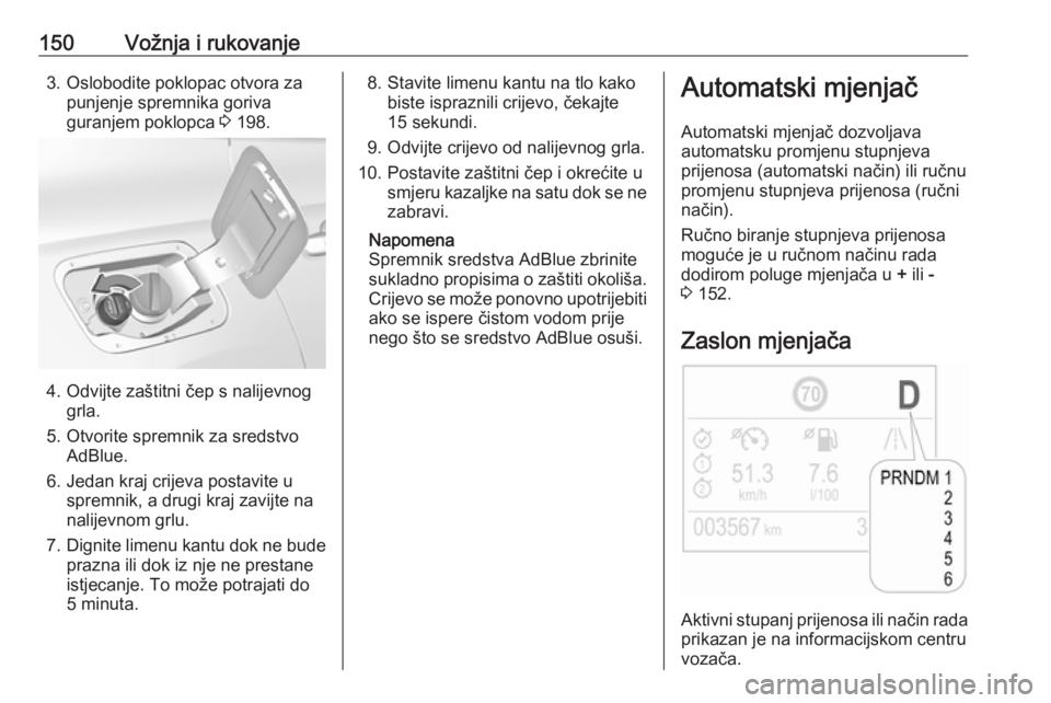 OPEL GRANDLAND X 2018.75  Priručnik za vlasnika (in Croatian) 150Vožnja i rukovanje3. Oslobodite poklopac otvora zapunjenje spremnika goriva
guranjem poklopca  3 198.
4. Odvijte zaštitni čep s nalijevnog
grla.
5. Otvorite spremnik za sredstvo AdBlue.
6. Jedan