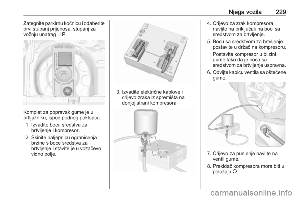 OPEL GRANDLAND X 2018.75  Priručnik za vlasnika (in Croatian) Njega vozila229Zategnite parkirnu kočnicu i odaberite
prvi stupanj prijenosa, stupanj za
vožnju unatrag ili  P.
Komplet za popravak gume je u
prtljažniku, ispod podnog poklopca.
1. Izvadite bocu sr
