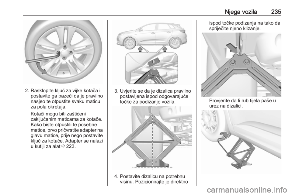 OPEL GRANDLAND X 2018.75  Priručnik za vlasnika (in Croatian) Njega vozila235
2. Rasklopite ključ za vijke kotača ipostavite ga pazeći da je pravilno
nasjeo te otpustite svaku maticu
za pola okretaja.
Kotači mogu biti zaštićeni
zaključanim maticama za kot
