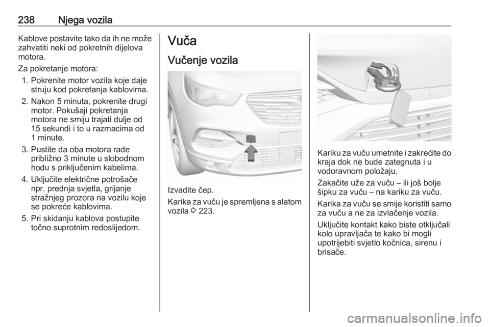 OPEL GRANDLAND X 2018.75  Priručnik za vlasnika (in Croatian) 238Njega vozilaKablove postavite tako da ih ne može
zahvatiti neki od pokretnih dijelova
motora.
Za pokretanje motora: 1. Pokrenite motor vozila koje daje struju kod pokretanja kablovima.
2. Nakon 5 