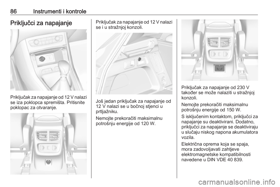 OPEL GRANDLAND X 2018.75  Priručnik za vlasnika (in Croatian) 86Instrumenti i kontrolePriključci za napajanje
Priključak za napajanje od 12 V nalazise iza poklopca spremišta. Pritisnite
poklopac za otvaranje.
Priključak za napajanje od 12 V nalazi se i u str