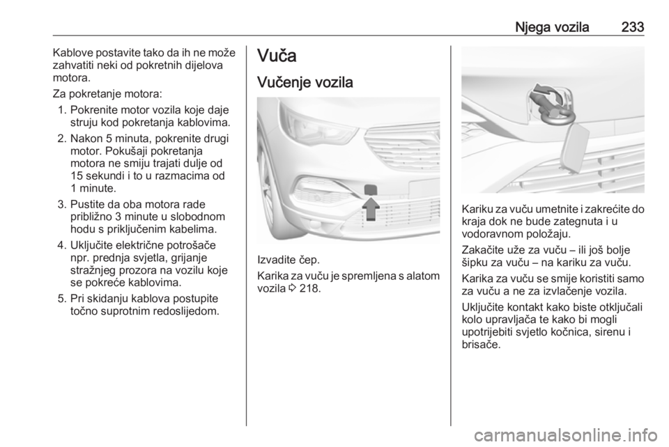 OPEL GRANDLAND X 2019.75  Priručnik za vlasnika (in Croatian) Njega vozila233Kablove postavite tako da ih ne može
zahvatiti neki od pokretnih dijelova
motora.
Za pokretanje motora: 1. Pokrenite motor vozila koje daje struju kod pokretanja kablovima.
2. Nakon 5 