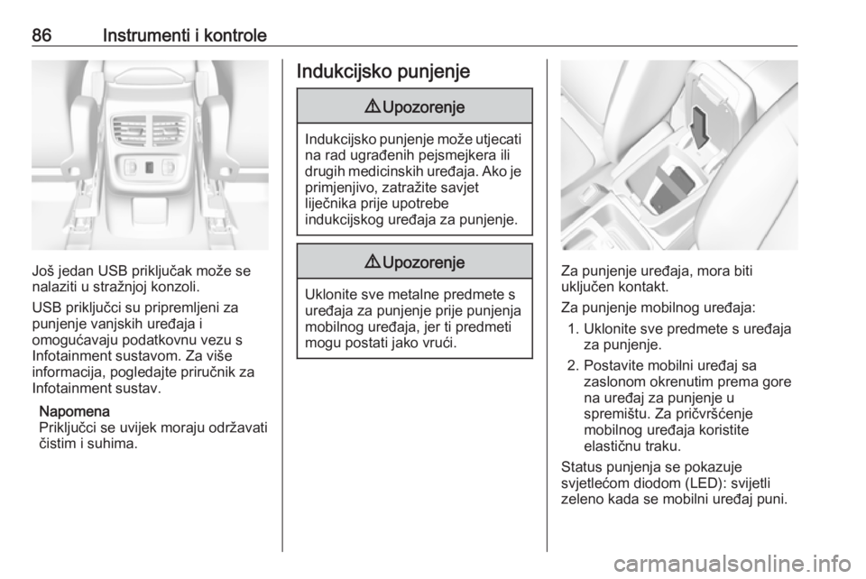 OPEL GRANDLAND X 2019.75  Priručnik za vlasnika (in Croatian) 86Instrumenti i kontrole
Još jedan USB priključak može se
nalaziti u stražnjoj konzoli.
USB priključci su pripremljeni za
punjenje vanjskih uređaja i
omogućavaju podatkovnu vezu s
Infotainment 