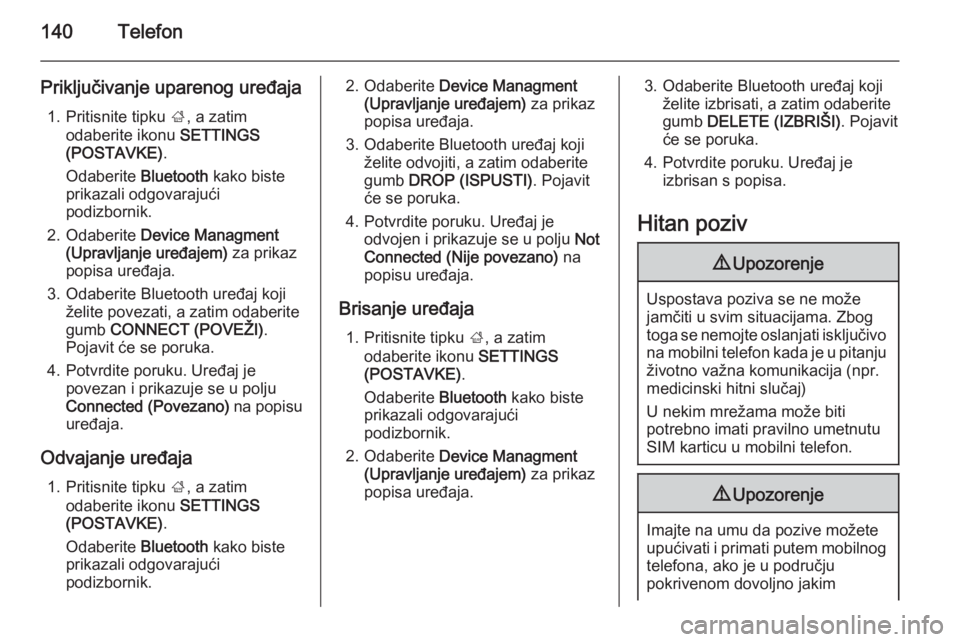 OPEL INSIGNIA 2014  Priručnik za Infotainment (in Croatian) 140Telefon
Priključivanje uparenog uređaja1. Pritisnite tipku  ;, a zatim
odaberite ikonu  SETTINGS
(POSTAVKE) .
Odaberite  Bluetooth kako biste
prikazali odgovarajući podizbornik.
2. Odaberite  De