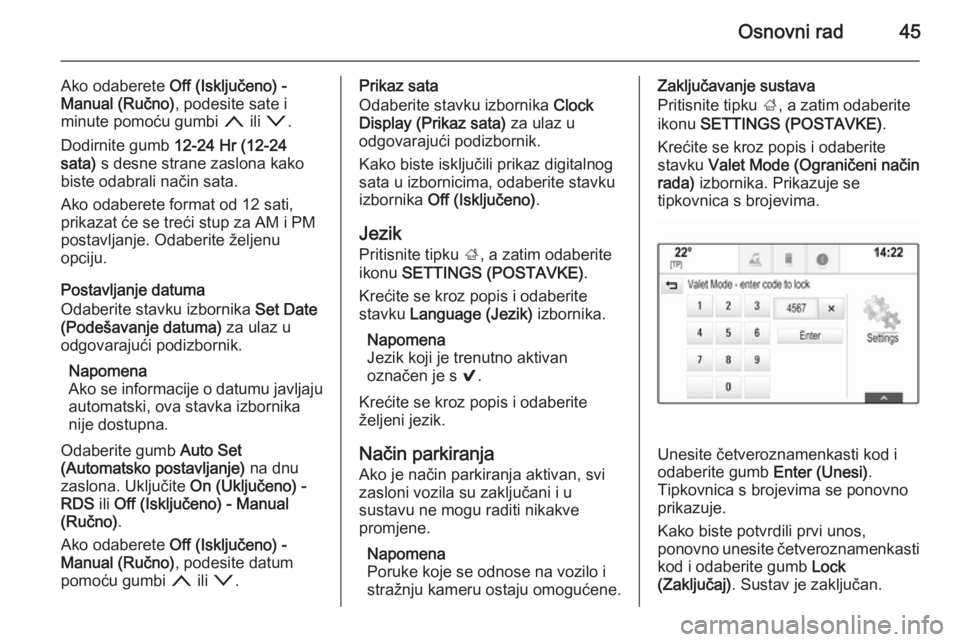 OPEL INSIGNIA 2014  Priručnik za Infotainment (in Croatian) Osnovni rad45
Ako odaberete Off (Isključeno) -
Manual (Ručno) , podesite sate i
minute pomoću gumbi  n ili o .
Dodirnite gumb  12-24 Hr (12-24
sata)  s desne strane zaslona kako
biste odabrali nač