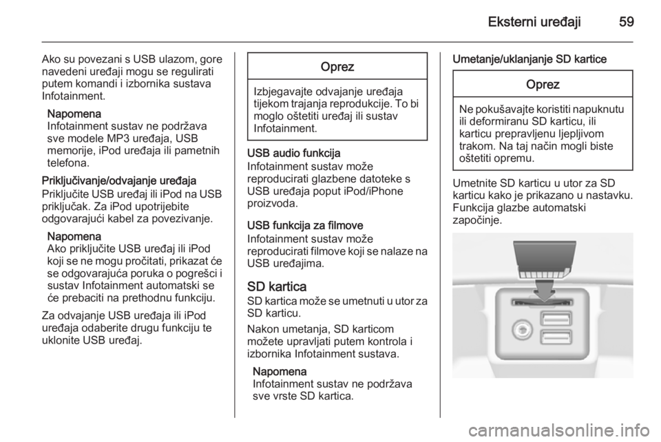 OPEL INSIGNIA 2014  Priručnik za Infotainment (in Croatian) Eksterni uređaji59
Ako su povezani s USB ulazom, gore
navedeni uređaji mogu se regulirati
putem komandi i izbornika sustava
Infotainment.
Napomena
Infotainment sustav ne podržava
sve modele MP3 ure