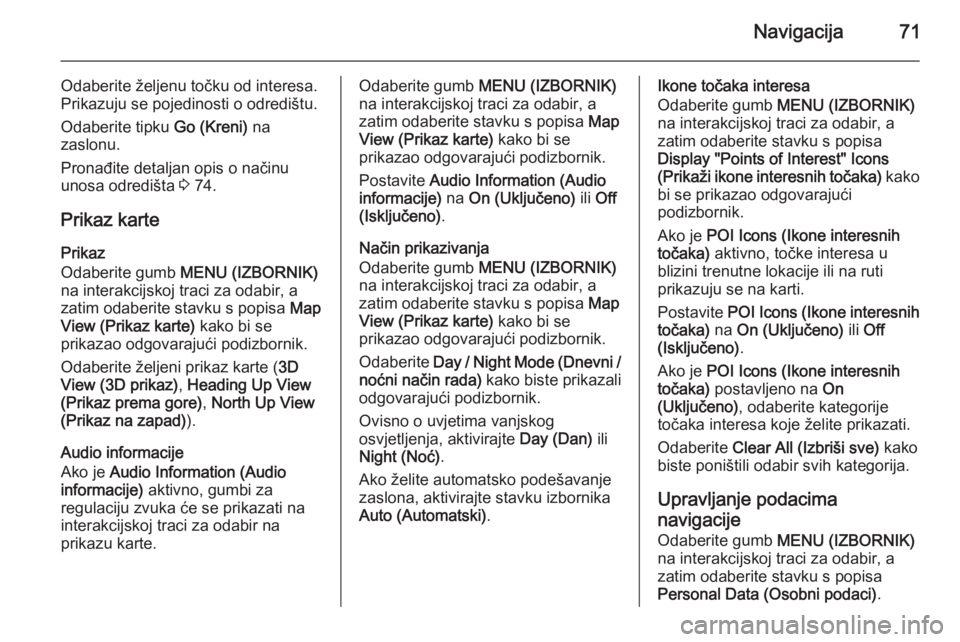 OPEL INSIGNIA 2014  Priručnik za Infotainment (in Croatian) Navigacija71
Odaberite željenu točku od interesa.
Prikazuju se pojedinosti o odredištu.
Odaberite tipku  Go (Kreni) na
zaslonu.
Pronađite detaljan opis o načinu unosa odredišta  3 74.
Prikaz kar