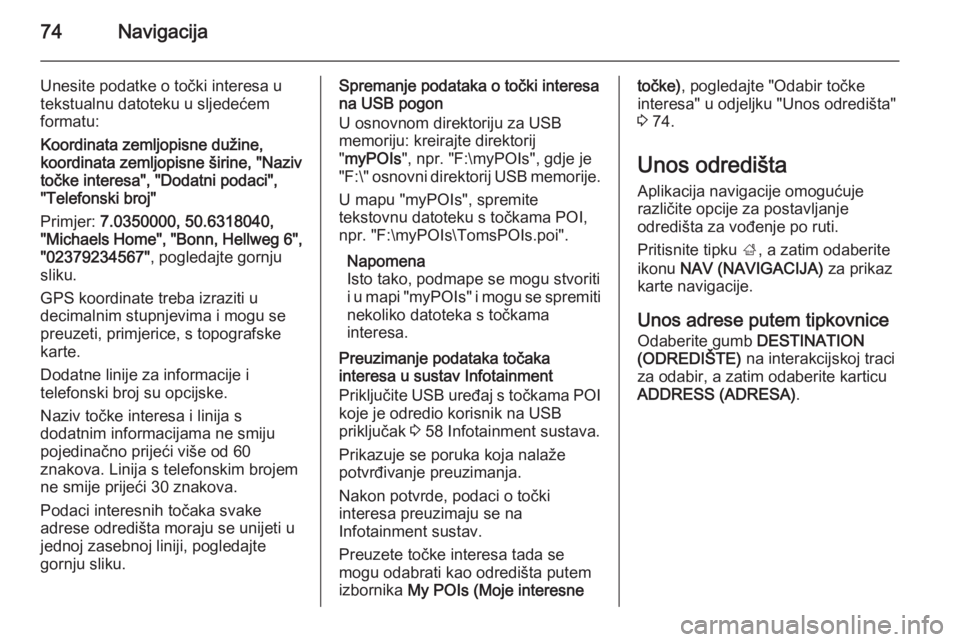 OPEL INSIGNIA 2014  Priručnik za Infotainment (in Croatian) 74Navigacija
Unesite podatke o točki interesa u
tekstualnu datoteku u sljedećem
formatu:
Koordinata zemljopisne dužine,
koordinata zemljopisne širine, "Naziv
točke interesa", "Dodatni