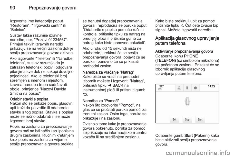 OPEL INSIGNIA 2014 Priručnik za Infotainment (in Croatian) 90Prepoznavanje govora
izgovorite ime kategorije poput
"Restorani", "Trgovački centri" ili
"Bolnice".
Sustav lakše razumije izravne
naredbe, npr. "Pozovi 01234567".
P OPEL INSIGNIA 2014 Priručnik za Infotainment (in Croatian) 90Prepoznavanje govora
izgovorite ime kategorije poput
"Restorani", "Trgovački centri" ili
"Bolnice".
Sustav lakše razumije izravne
naredbe, npr. "Pozovi 01234567".
P