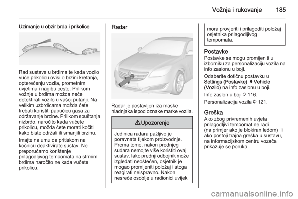 OPEL INSIGNIA 2014  Priručnik za vlasnika (in Croatian) Vožnja i rukovanje185
Uzimanje u obzir brda i prikolice
Rad sustava u brdima te kada vozilo
vuče prikolicu ovisi o brzini kretanja,
opterećenju vozila, prometnim
uvjetima i nagibu ceste. Prilikom
v