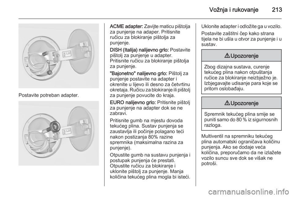 OPEL INSIGNIA 2014  Priručnik za vlasnika (in Croatian) Vožnja i rukovanje213
Postavite potreban adapter.
ACME adapter: Zavijte maticu pištolja
za punjenje na adaper. Pritisnite
ručicu za blokiranje pištolja za
punjenje.
DISH (Italija) nalijevno grlo: 