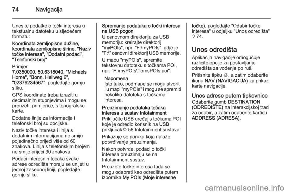 OPEL INSIGNIA 2014.5 Priručnik za Infotainment (in Croatian) 74Navigacija
Unesite podatke o točki interesa u
tekstualnu datoteku u sljedećem
formatu:
Koordinata zemljopisne dužine,
koordinata zemljopisne širine, "Naziv
točke interesa", "Dodatni OPEL INSIGNIA 2014.5 Priručnik za Infotainment (in Croatian) 74Navigacija
Unesite podatke o točki interesa u
tekstualnu datoteku u sljedećem
formatu:
Koordinata zemljopisne dužine,
koordinata zemljopisne širine, "Naziv
točke interesa", "Dodatni