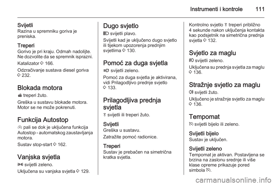 OPEL INSIGNIA 2014.5  Priručnik za vlasnika (in Croatian) Instrumenti i kontrole111
SvijetliRazina u spremniku goriva je
preniska.
Treperi Gorivo je pri kraju. Odmah nadolijte.
Ne dozvolite da se spremnik isprazni.
Katalizator  3 166.
Odzračivanje sustava d