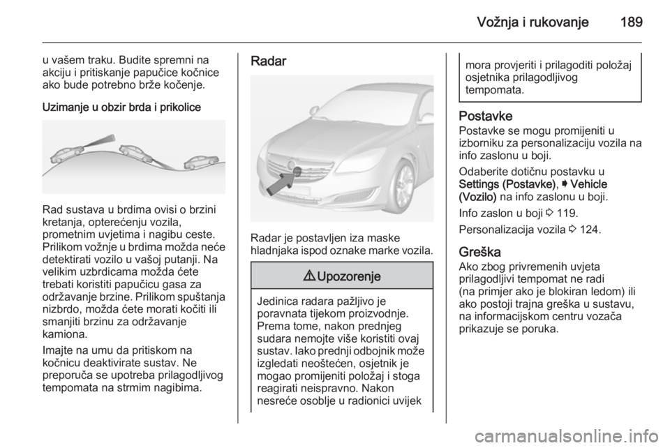 OPEL INSIGNIA 2014.5 Priručnik za vlasnika (in Croatian) Vožnja i rukovanje189
u vašem traku. Budite spremni na
akciju i pritiskanje papučice kočnice
ako bude potrebno brže kočenje.
Uzimanje u obzir brda i prikolice
Rad sustava u brdima ovisi o brzini OPEL INSIGNIA 2014.5 Priručnik za vlasnika (in Croatian) Vožnja i rukovanje189
u vašem traku. Budite spremni na
akciju i pritiskanje papučice kočnice
ako bude potrebno brže kočenje.
Uzimanje u obzir brda i prikolice
Rad sustava u brdima ovisi o brzini