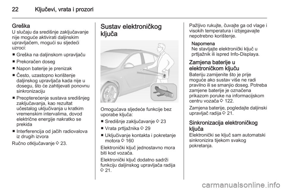 OPEL INSIGNIA 2014.5  Priručnik za vlasnika (in Croatian) 22Ključevi, vrata i prozori
GreškaU slučaju da središnje zaključavanje
nije moguće aktivirati daljinskim
upravljačem, mogući su sljedeći
uzroci:
■ Greška na daljinskom upravljaču
■ Prek