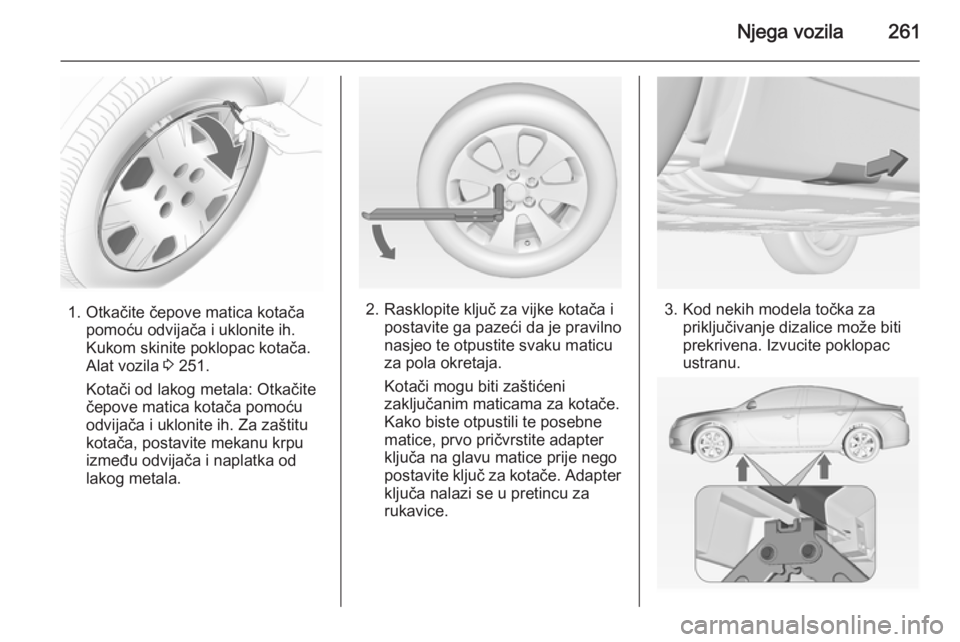 OPEL INSIGNIA 2014.5  Priručnik za vlasnika (in Croatian) Njega vozila261
1. Otkačite čepove matica kotačapomoću odvijača i uklonite ih.
Kukom skinite poklopac kotača.
Alat vozila  3 251.
Kotači od lakog metala: Otkačite
čepove matica kotača pomoć