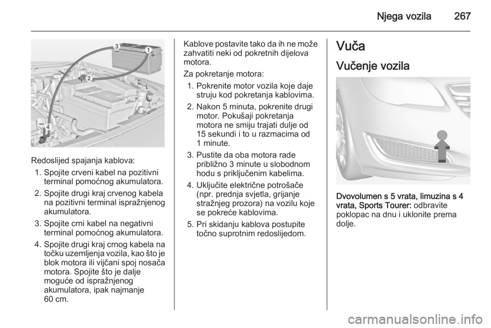 OPEL INSIGNIA 2014.5  Priručnik za vlasnika (in Croatian) Njega vozila267
Redoslijed spajanja kablova:1. Spojite crveni kabel na pozitivni terminal pomoćnog akumulatora.
2. Spojite drugi kraj crvenog kabela na pozitivni terminal ispražnjenog
akumulatora.
3