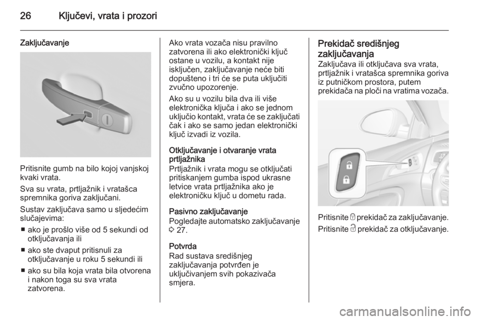 OPEL INSIGNIA 2014.5 Priručnik za vlasnika (in Croatian) 26Ključevi, vrata i prozori
Zaključavanje
Pritisnite gumb na bilo kojoj vanjskoj
kvaki vrata.
Sva su vrata, prtljažnik i vratašca
spremnika goriva zaključani.
Sustav zaključava samo u sljedećim OPEL INSIGNIA 2014.5 Priručnik za vlasnika (in Croatian) 26Ključevi, vrata i prozori
Zaključavanje
Pritisnite gumb na bilo kojoj vanjskoj
kvaki vrata.
Sva su vrata, prtljažnik i vratašca
spremnika goriva zaključani.
Sustav zaključava samo u sljedećim